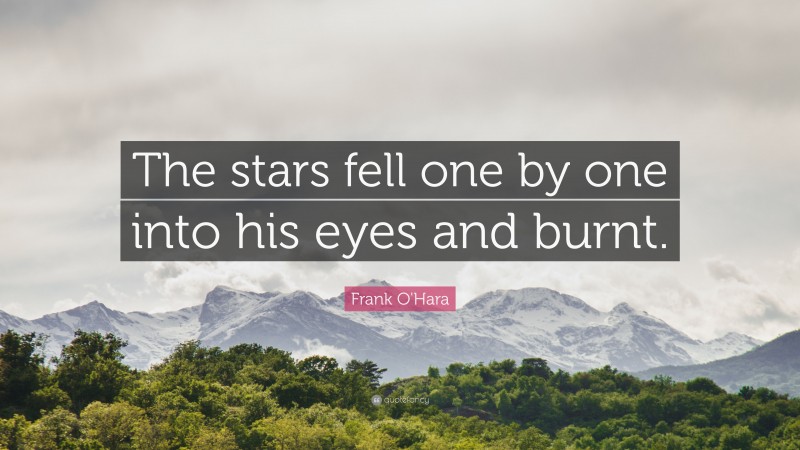 Frank O'Hara Quote: “The stars fell one by one into his eyes and burnt.”