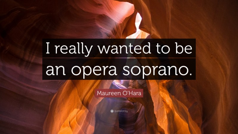 Maureen O'Hara Quote: “I really wanted to be an opera soprano.”