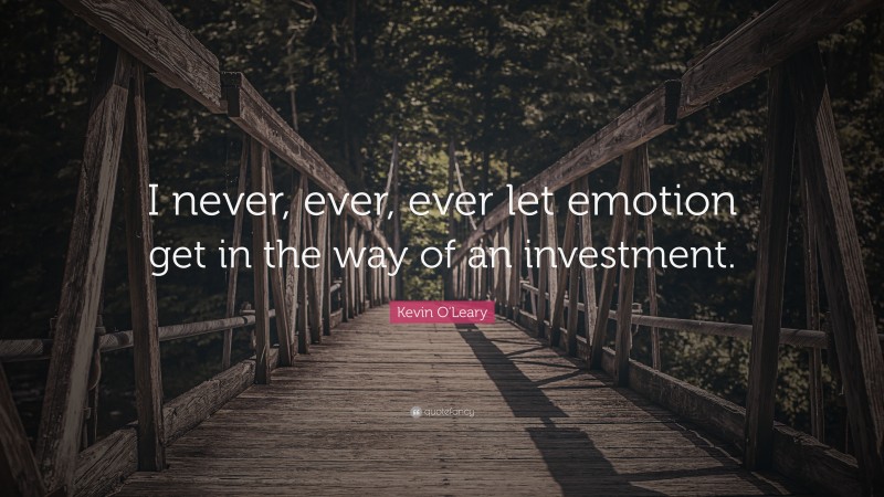 Kevin O'Leary Quote: “I never, ever, ever let emotion get in the way of an investment.”