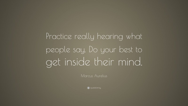 Marcus Aurelius Quote: “Practice really hearing what people say. Do your best to get inside their mind.”