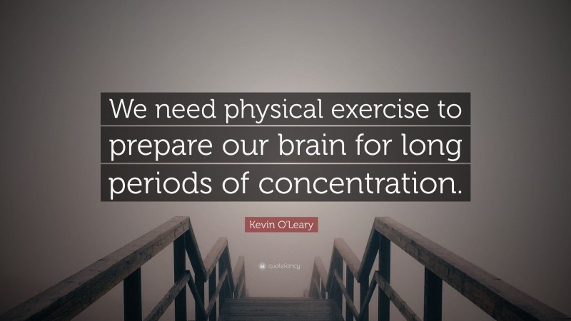 Kevin O'Leary Quote: “We need physical exercise to prepare our brain for long periods of concentration.”