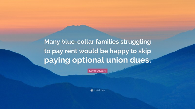 Kevin O'Leary Quote: “Many blue-collar families struggling to pay rent would be happy to skip paying optional union dues.”