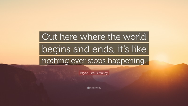 Bryan Lee O'Malley Quote: “Out here where the world begins and ends, it’s like nothing ever stops happening.”
