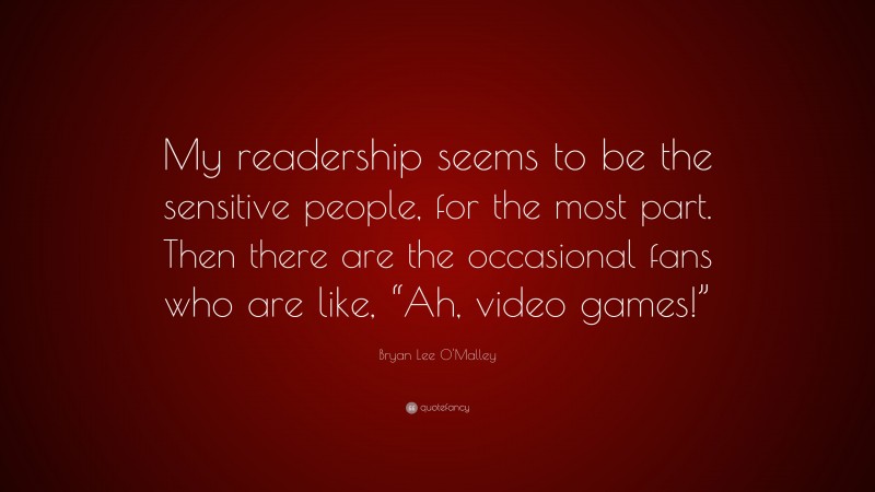 Bryan Lee O'Malley Quote: “My readership seems to be the sensitive people, for the most part. Then there are the occasional fans who are like, “Ah, video games!””