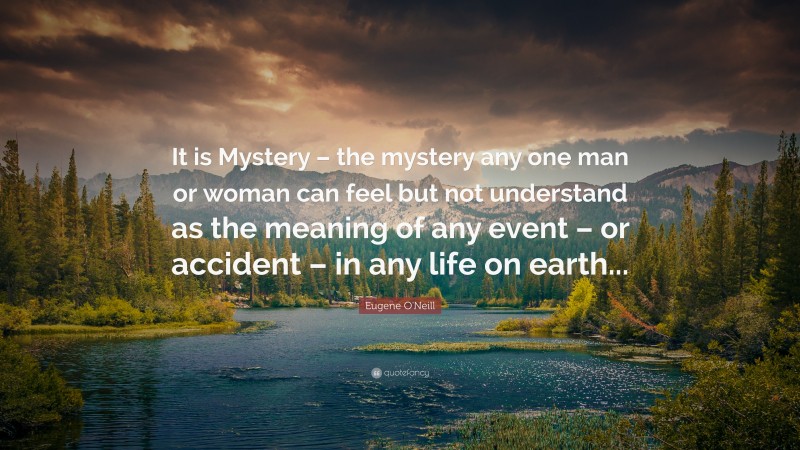 Eugene O'Neill Quote: “It is Mystery – the mystery any one man or woman can feel but not understand as the meaning of any event – or accident – in any life on earth...”