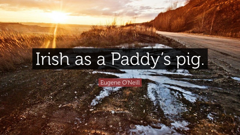 Eugene O'Neill Quote: “Irish as a Paddy’s pig.”