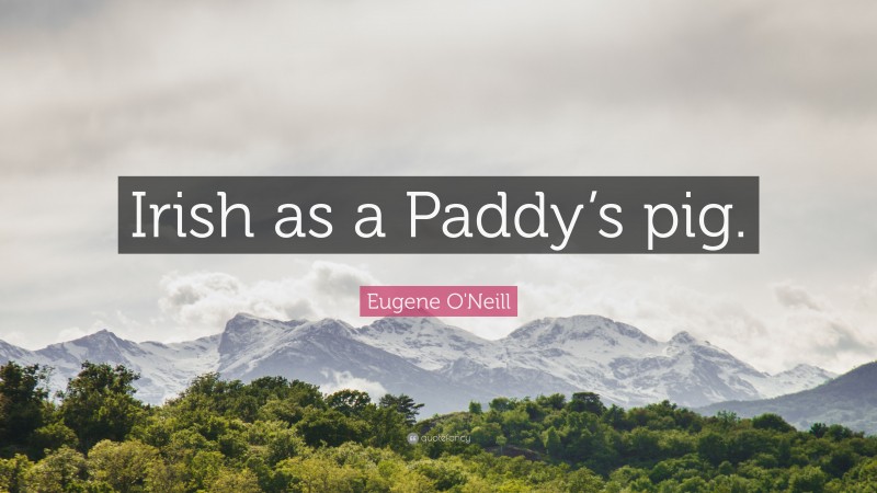Eugene O'Neill Quote: “Irish as a Paddy’s pig.”