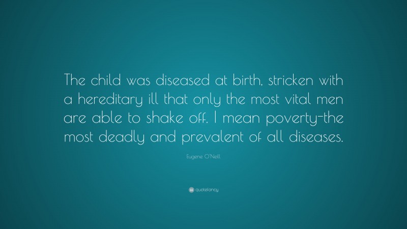 Eugene O'Neill Quote: “The child was diseased at birth, stricken with a hereditary ill that only the most vital men are able to shake off. I mean poverty-the most deadly and prevalent of all diseases.”