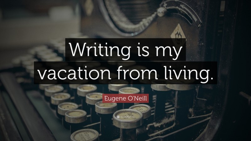 Eugene O'Neill Quote: “Writing is my vacation from living.”