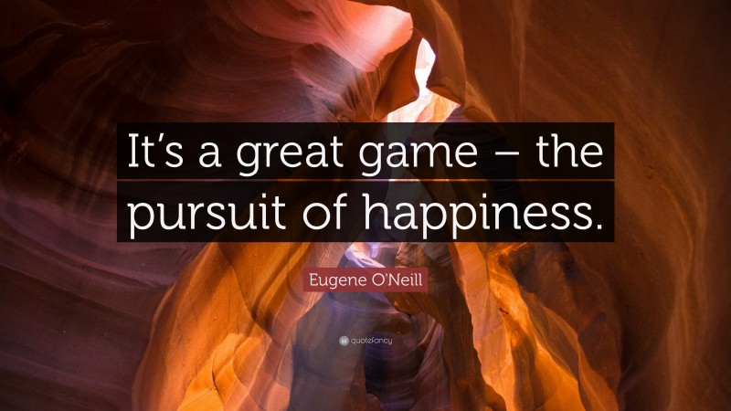 Eugene O'Neill Quote: “It’s a great game – the pursuit of happiness.”