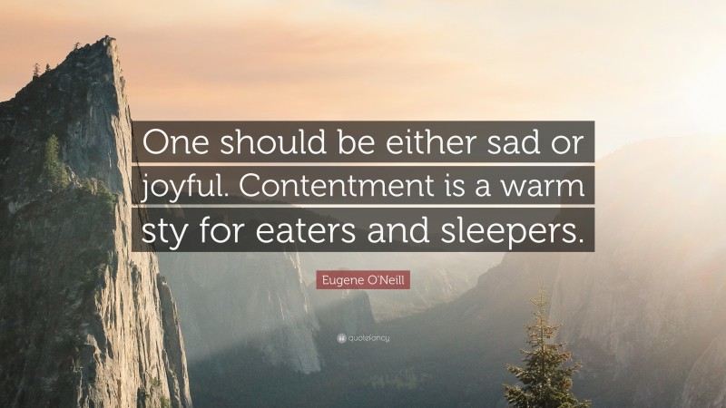 Eugene O'Neill Quote: “One should be either sad or joyful. Contentment is a warm sty for eaters and sleepers.”
