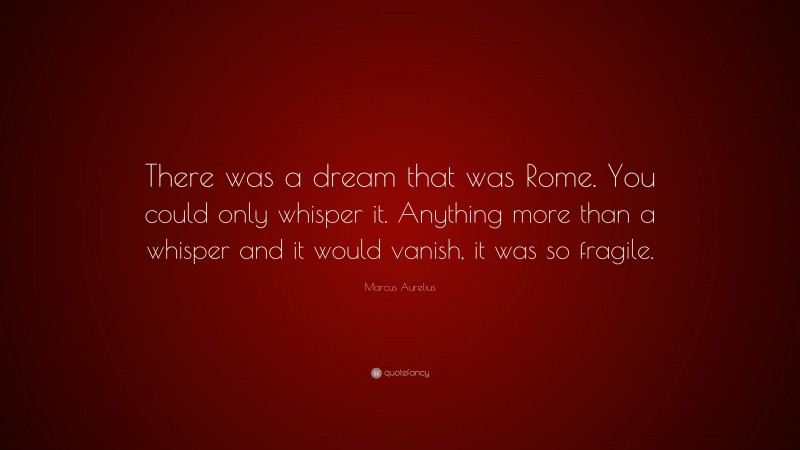 Marcus Aurelius Quote: “There was a dream that was Rome. You could only whisper it. Anything more than a whisper and it would vanish, it was so fragile.”