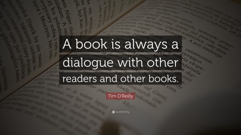 Tim O'Reilly Quote: “A book is always a dialogue with other readers and other books.”