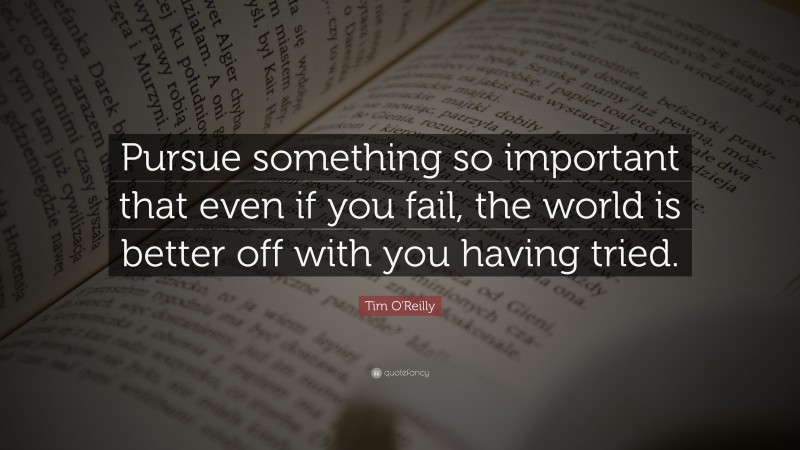 Tim O'Reilly Quote: “Pursue something so important that even if you fail, the world is better off with you having tried.”