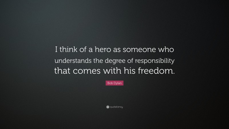 Bob Dylan Quote: “I think of a hero as someone who understands the degree of responsibility that comes with his freedom.”