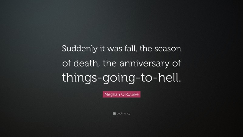 Meghan O'Rourke Quote: “Suddenly it was fall, the season of death, the anniversary of things-going-to-hell.”