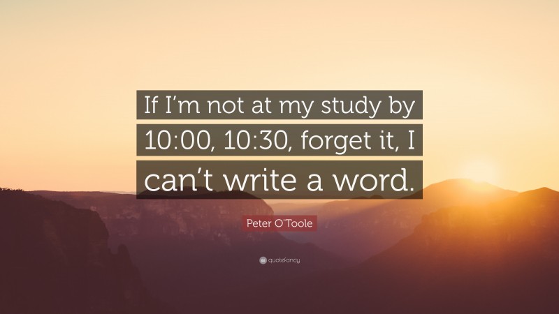 Peter O'Toole Quote: “If I’m not at my study by 10:00, 10:30, forget it, I can’t write a word.”