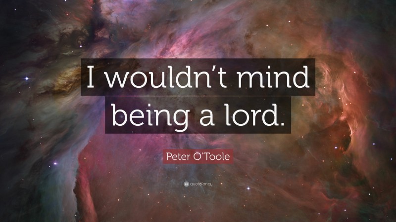 Peter O'Toole Quote: “I wouldn’t mind being a lord.”
