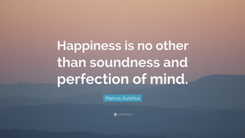 Marcus Aurelius Quote: “Happiness is no other than soundness and perfection of mind.”