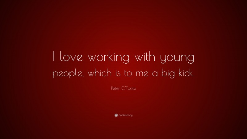 Peter O'Toole Quote: “I love working with young people, which is to me a big kick.”