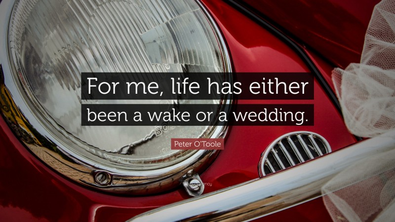 Peter O'Toole Quote: “For me, life has either been a wake or a wedding.”