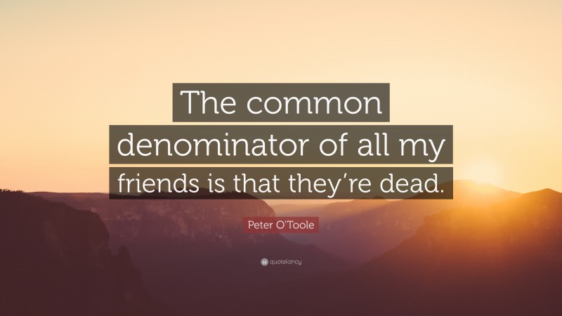 Peter O'Toole Quote: “The common denominator of all my friends is that they’re dead.”