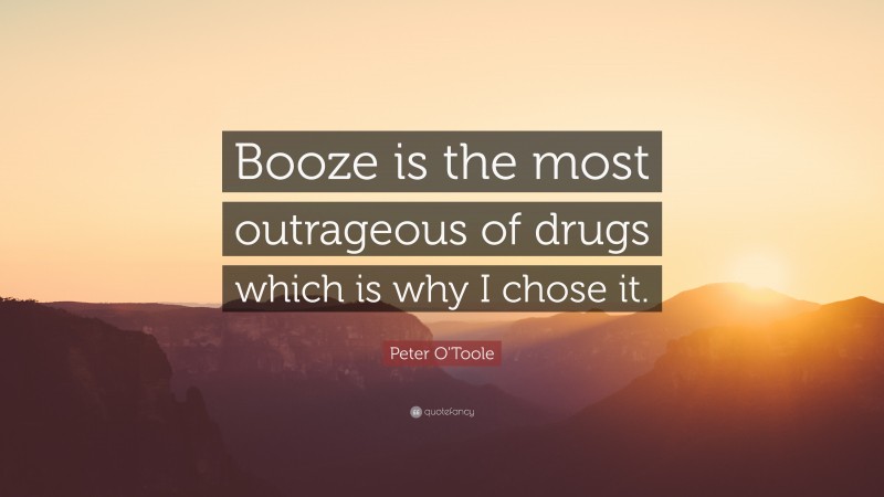 Peter O'Toole Quote: “Booze is the most outrageous of drugs which is why I chose it.”