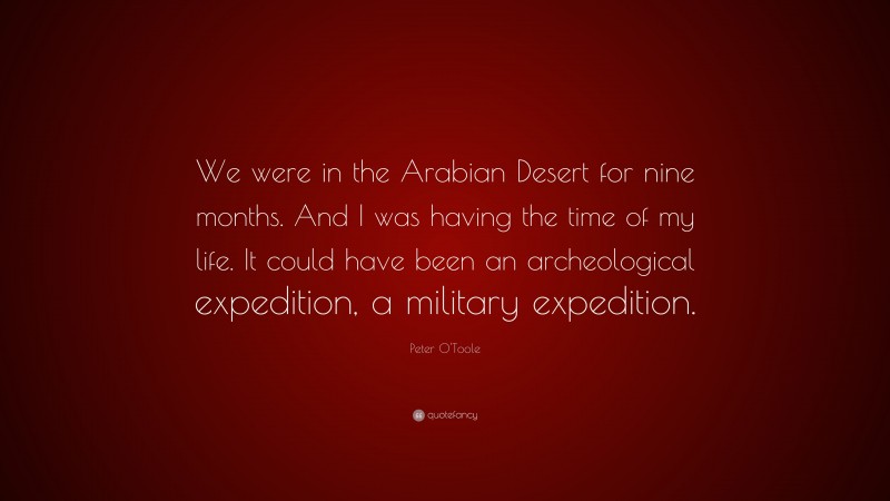 Peter O'Toole Quote: “We were in the Arabian Desert for nine months. And I was having the time of my life. It could have been an archeological expedition, a military expedition.”