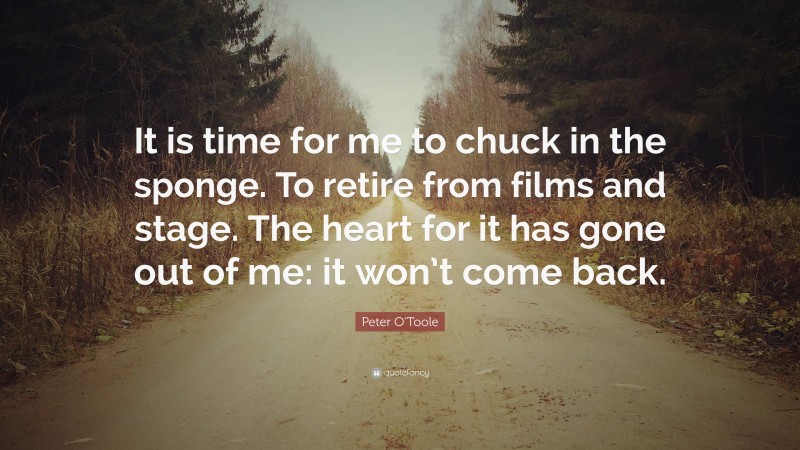 Peter O'Toole Quote: “It is time for me to chuck in the sponge. To retire from films and stage. The heart for it has gone out of me: it won’t come back.”