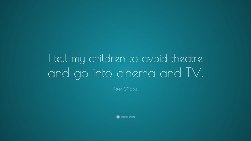 Peter O'Toole Quote: “I tell my children to avoid theatre and go into cinema and TV.”
