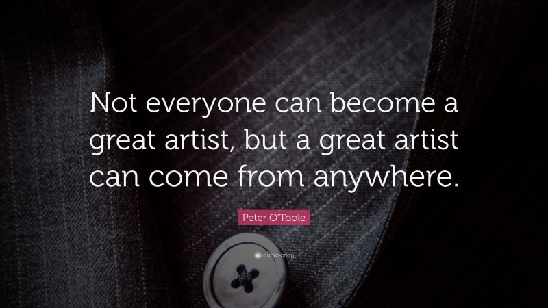 Peter O'Toole Quote: “Not everyone can become a great artist, but a great artist can come from anywhere.”