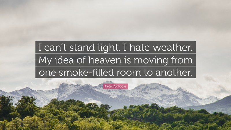 Peter O'Toole Quote: “I can’t stand light. I hate weather. My idea of heaven is moving from one smoke-filled room to another.”