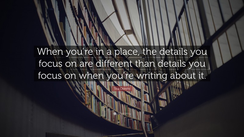 Téa Obreht Quote: “When you’re in a place, the details you focus on are different than details you focus on when you’re writing about it.”