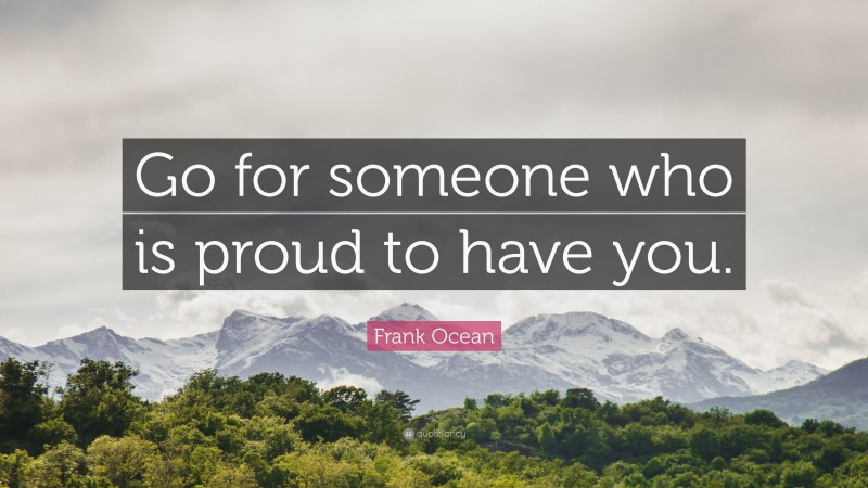 Frank Ocean Quote: “Go for someone who is proud to have you.”