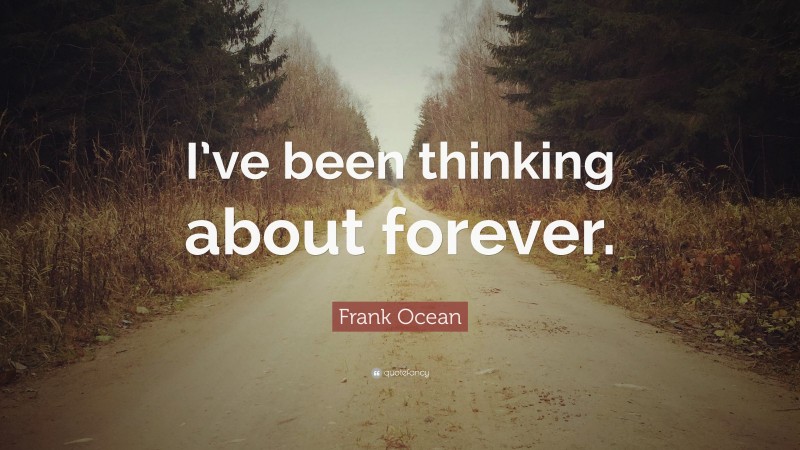 Frank Ocean Quote: “I’ve been thinking about forever.”