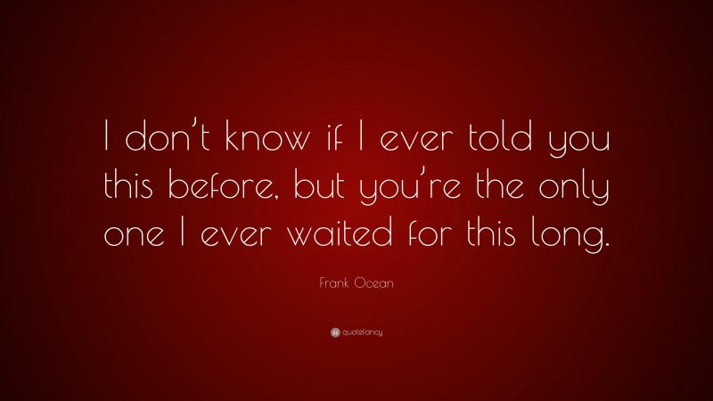 Frank Ocean Quote: “I don’t know if I ever told you this before, but you’re the only one I ever waited for this long.”
