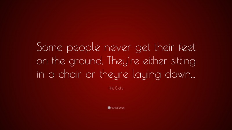 Phil Ochs Quote: “Some people never get their feet on the ground, They’re either sitting in a chair or theyre laying down...”