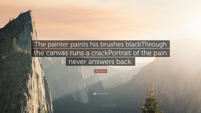 Phil Ochs Quote: “The painter paints his brushes blackThrough the canvas runs a crackPortrait of the pain never answers back.”