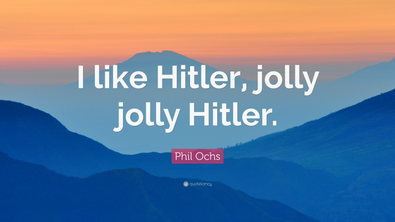 Phil Ochs Quote: “I like Hitler, jolly jolly Hitler.”
