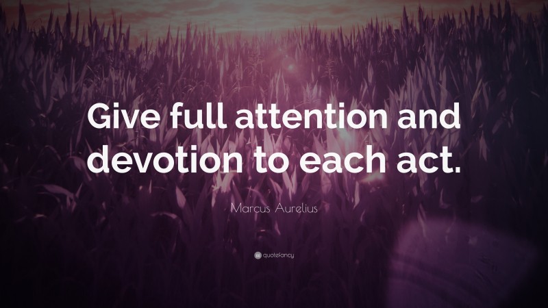 Marcus Aurelius Quote: “Give full attention and devotion to each act.”