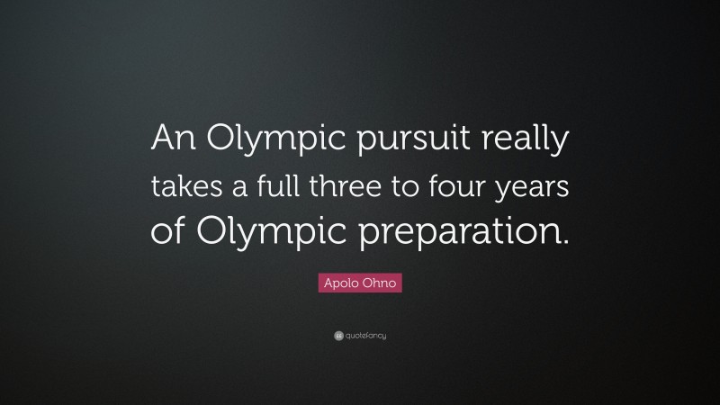 Apolo Ohno Quote: “An Olympic pursuit really takes a full three to four years of Olympic preparation.”