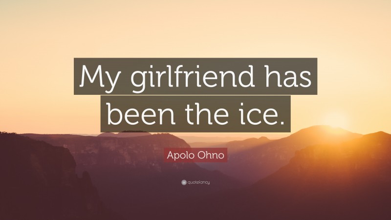 Apolo Ohno Quote: “My girlfriend has been the ice.”