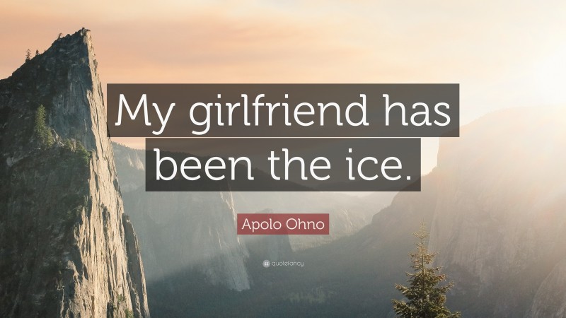 Apolo Ohno Quote: “My girlfriend has been the ice.”