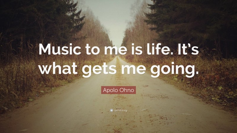 Apolo Ohno Quote: “Music to me is life. It’s what gets me going.”