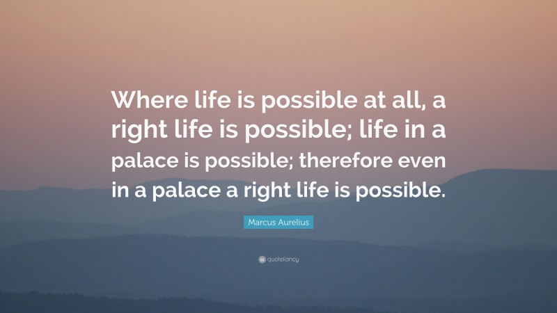 Marcus Aurelius Quote: “Where life is possible at all, a right life is possible; life in a palace is possible; therefore even in a palace a right life is possible.”