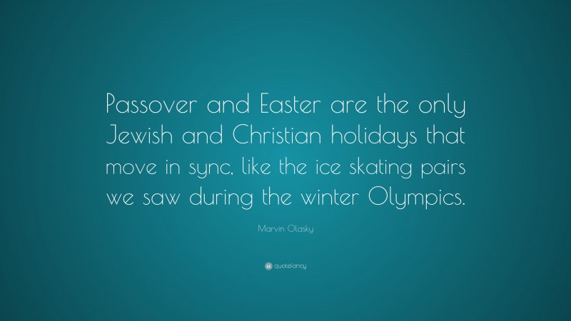 Marvin Olasky Quote: “Passover and Easter are the only Jewish and Christian holidays that move in sync, like the ice skating pairs we saw during the winter Olympics.”