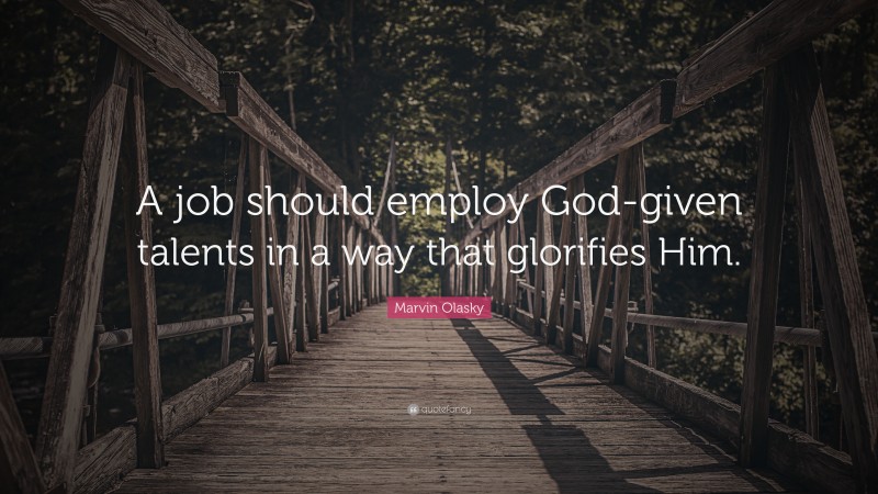 Marvin Olasky Quote: “A job should employ God-given talents in a way that glorifies Him.”