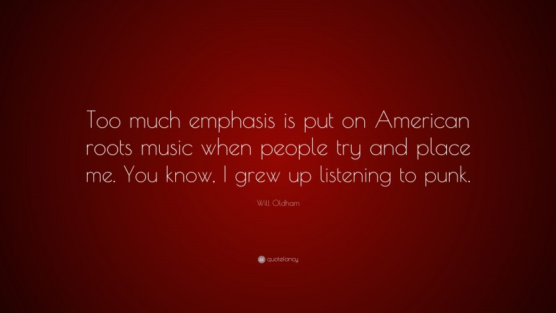 Will Oldham Quote: “Too much emphasis is put on American roots music when people try and place me. You know, I grew up listening to punk.”