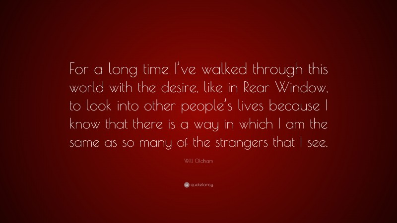 Will Oldham Quote: “For a long time I’ve walked through this world with the desire, like in Rear Window, to look into other people’s lives because I know that there is a way in which I am the same as so many of the strangers that I see.”