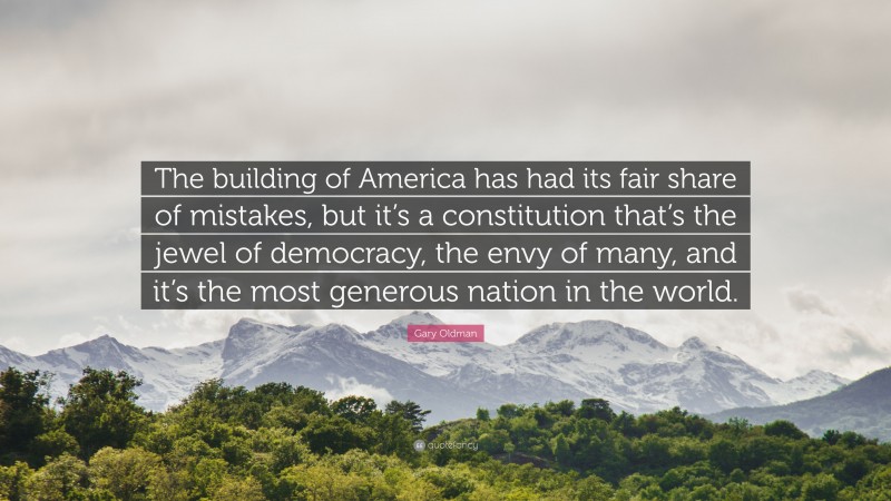 Gary Oldman Quote: “The building of America has had its fair share of mistakes, but it’s a constitution that’s the jewel of democracy, the envy of many, and it’s the most generous nation in the world.”